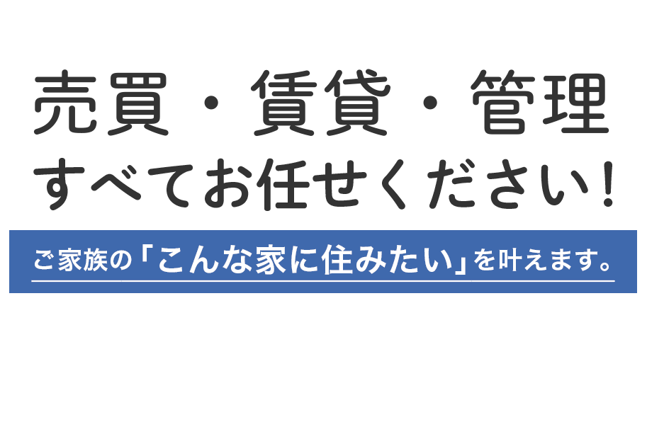 売買・賃貸・管理すべてお任せください!ご家族の「こんな家に住みたい」を叶えます